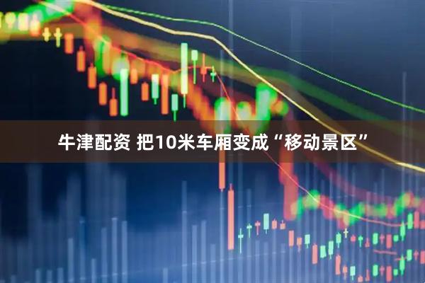 牛津配资 把10米车厢变成“移动景区”