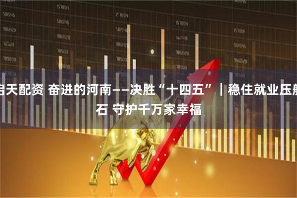 启天配资 奋进的河南——决胜“十四五”｜稳住就业压舱石 守护千万家幸福