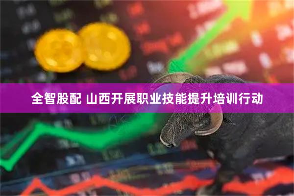 全智股配 山西开展职业技能提升培训行动