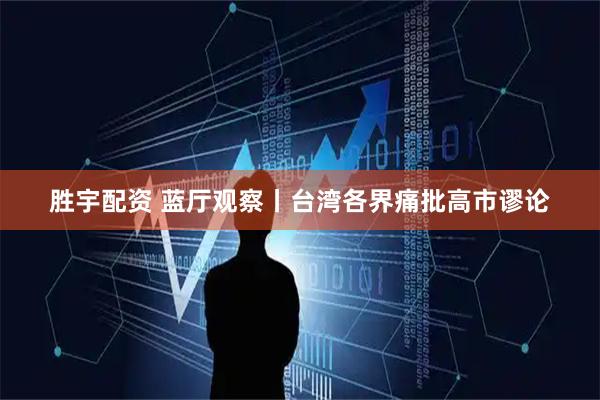 胜宇配资 蓝厅观察丨台湾各界痛批高市谬论