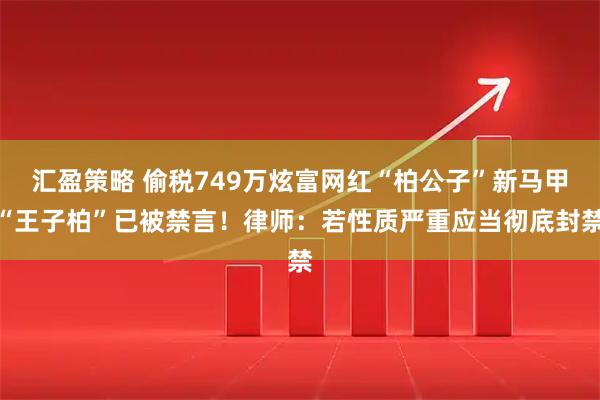 汇盈策略 偷税749万炫富网红“柏公子”新马甲“王子柏”已被禁言！律师：若性质严重应当彻底封禁