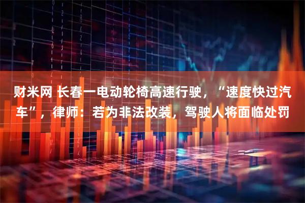 财米网 长春一电动轮椅高速行驶，“速度快过汽车”，律师：若为非法改装，驾驶人将面临处罚