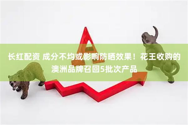 长红配资 成分不均或影响防晒效果！花王收购的澳洲品牌召回5批次产品