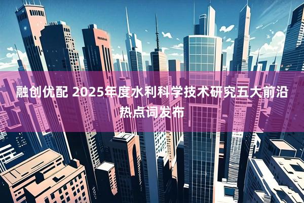 融创优配 2025年度水利科学技术研究五大前沿热点词发布
