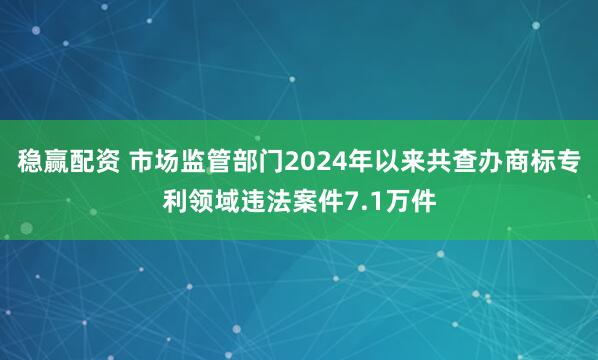 稳赢配资 市场监管部门2024年以来共查办商标专利领域违法案件7.1万件