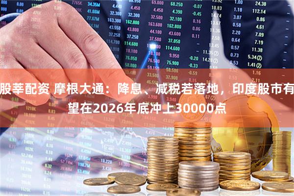 股莘配资 摩根大通：降息、减税若落地，印度股市有望在2026年底冲上30000点