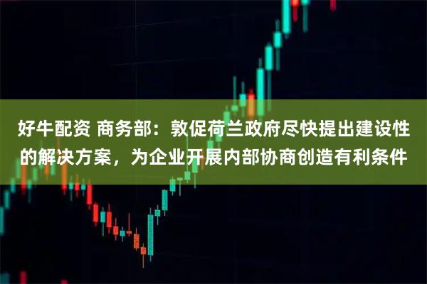 好牛配资 商务部：敦促荷兰政府尽快提出建设性的解决方案，为企业开展内部协商创造有利条件
