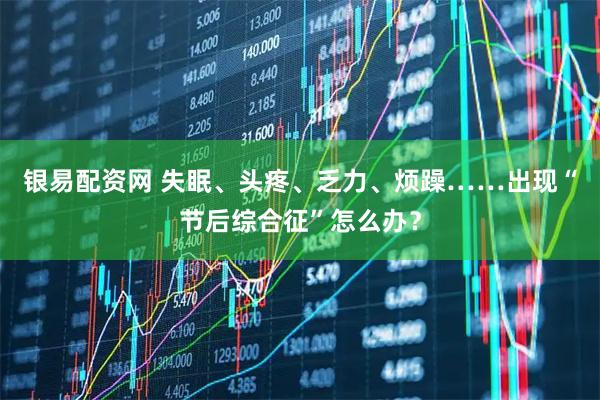 银易配资网 失眠、头疼、乏力、烦躁……出现“节后综合征”怎么办？