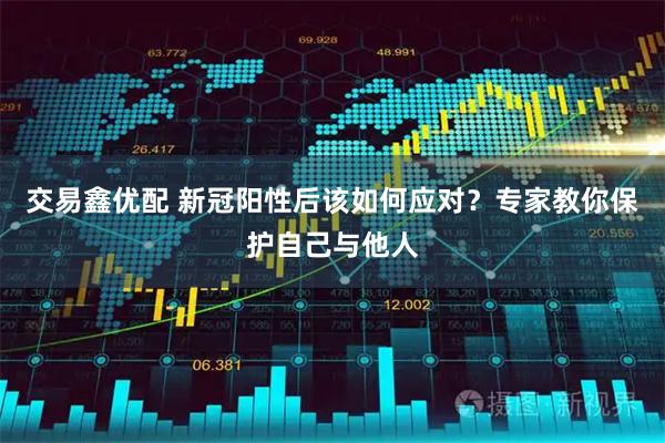交易鑫优配 新冠阳性后该如何应对？专家教你保护自己与他人