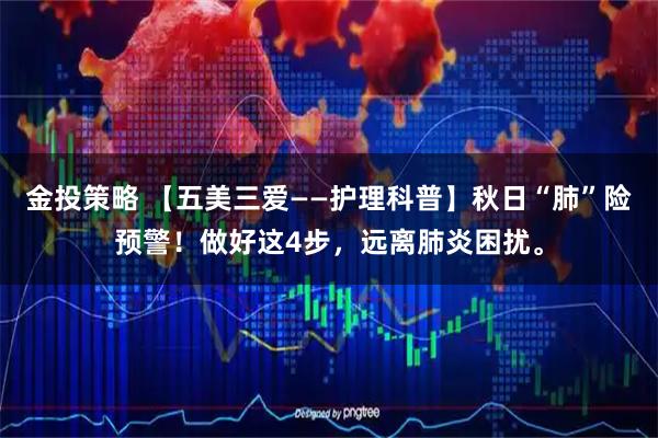 金投策略 【五美三爱——护理科普】秋日“肺”险预警！做好这4步，远离肺炎困扰。
