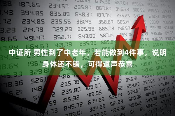 中证所 男性到了中老年，若能做到4件事，说明身体还不错，可得道声恭喜