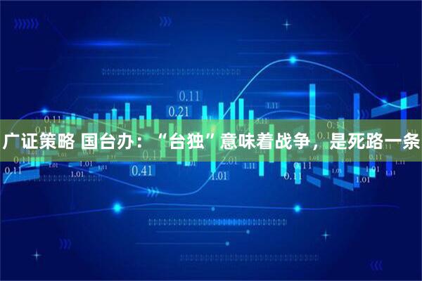 广证策略 国台办：“台独”意味着战争，是死路一条