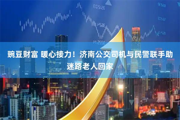 豌豆财富 暖心接力！济南公交司机与民警联手助迷路老人回家