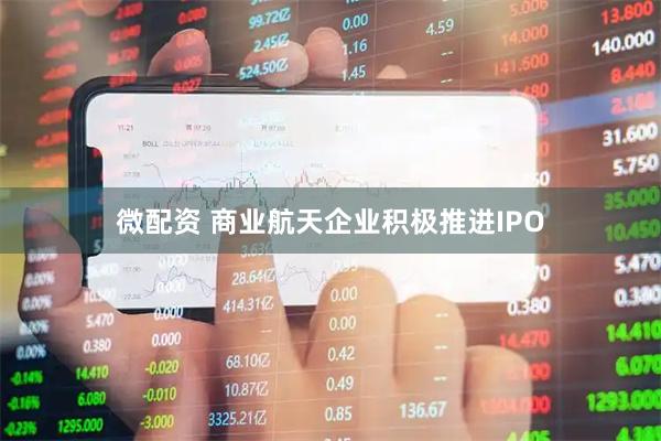 微配资 商业航天企业积极推进IPO