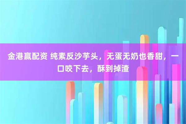 金港赢配资 纯素反沙芋头,无蛋无奶也香甜,一口咬下去,酥到掉渣