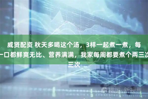 威贤配资 秋天多喝这个汤，3样一起煮一煮，每一口都鲜爽无比、营养满满，我家每周都要煮个两三次