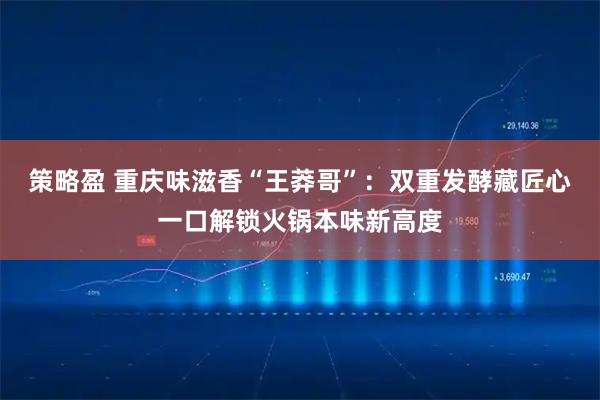 策略盈 重庆味滋香“王莽哥”：双重发酵藏匠心一口解锁火锅本味新高度