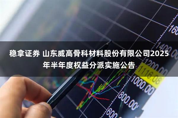 稳拿证券 山东威高骨科材料股份有限公司2025年半年度权益分派实施公告