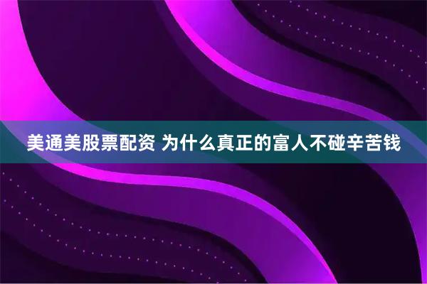 美通美股票配资 为什么真正的富人不碰辛苦钱