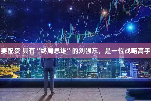 要配资 具有“终局思维”的刘强东，是一位战略高手