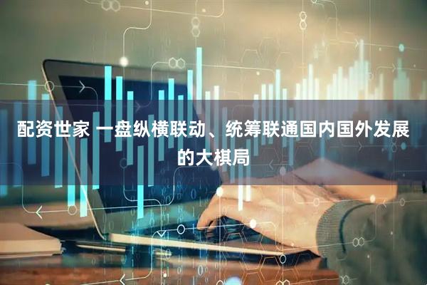 配资世家 一盘纵横联动、统筹联通国内国外发展的大棋局