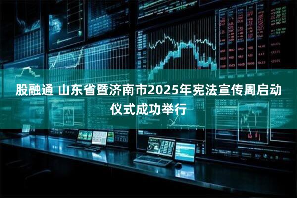 股融通 山东省暨济南市2025年宪法宣传周启动仪式成功举行