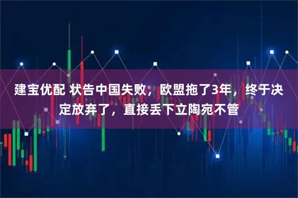 建宝优配 状告中国失败，欧盟拖了3年，终于决定放弃了，直接丢下立陶宛不管
