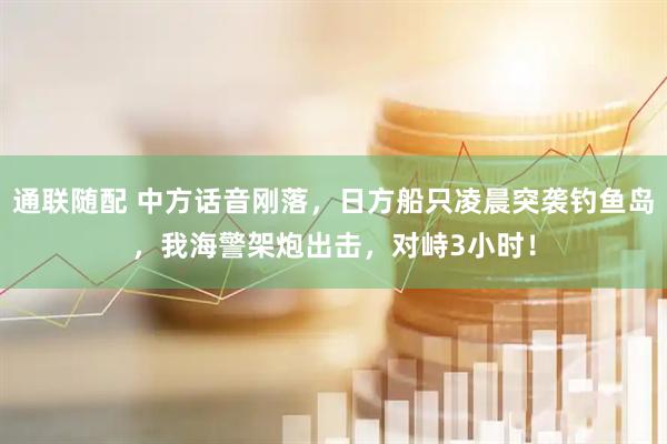 通联随配 中方话音刚落，日方船只凌晨突袭钓鱼岛，我海警架炮出击，对峙3小时！