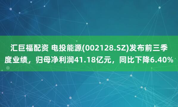 汇巨福配资 电投能源(002128.SZ)发布前三季度业绩，归母净利润41.18亿元，同比下降6.40%