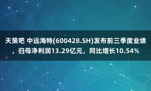 天策吧 中远海特(600428.SH)发布前三季度业绩，归母净利润13.29亿元，同比增长10.54%