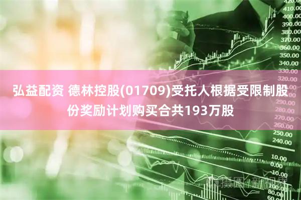 弘益配资 德林控股(01709)受托人根据受限制股份奖励计划购买合共193万股