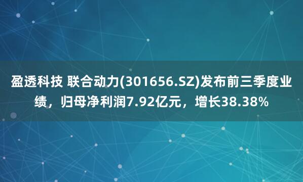 盈透科技 联合动力(301656.SZ)发布前三季度业绩，归母净利润7.92亿元，增长38.38%