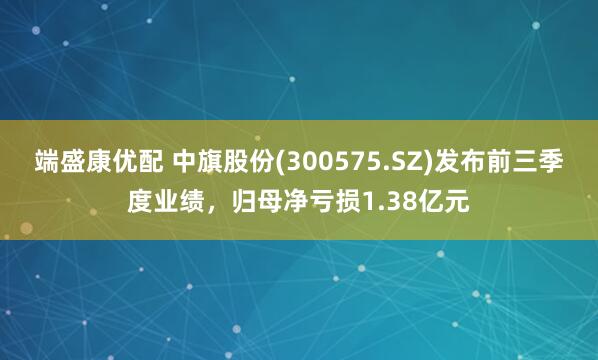 端盛康优配 中旗股份(300575.SZ)发布前三季度业绩，归母净亏损1.38亿元