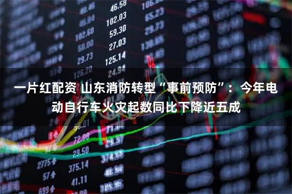 一片红配资 山东消防转型“事前预防”：今年电动自行车火灾起数同比下降近五成
