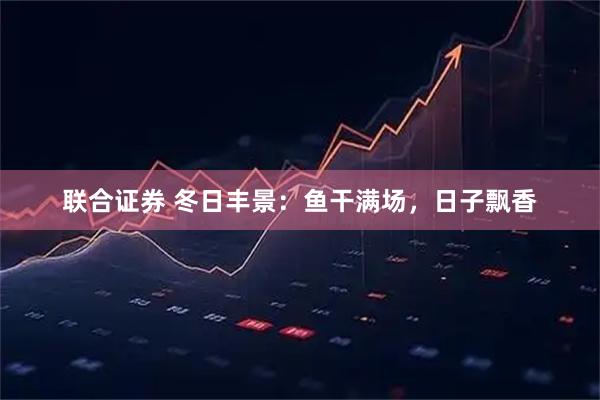 联合证券 冬日丰景：鱼干满场，日子飘香