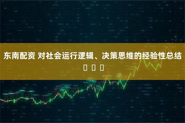 东南配资 对社会运行逻辑、决策思维的经验性总结 ​​​
