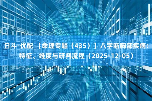 日斗-优配 【命理专题(435)】八字断胸部疾病:特征、维度与研判流程(2025-12-05)