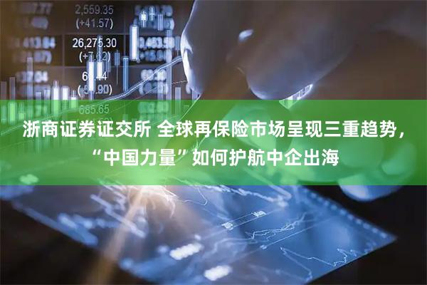 浙商证券证交所 全球再保险市场呈现三重趋势，“中国力量”如何护航中企出海