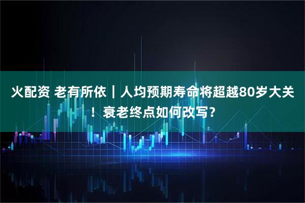 火配资 老有所依｜人均预期寿命将超越80岁大关！衰老终点如何改写？