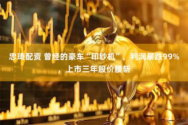 忠琦配资 曾经的豪车“印钞机”，利润暴跌99%，上市三年股价腰斩