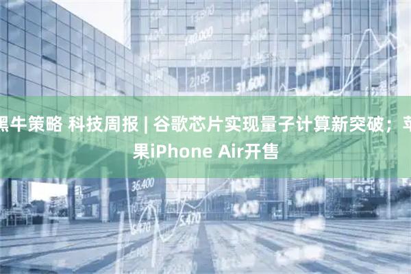 黑牛策略 科技周报 | 谷歌芯片实现量子计算新突破；苹果iPhone Air开售