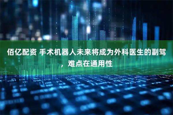 佰亿配资 手术机器人未来将成为外科医生的副驾，难点在通用性