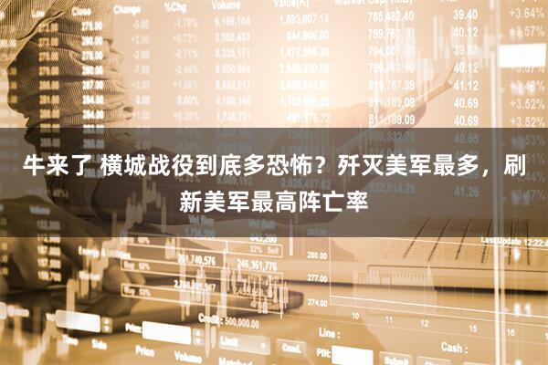 牛来了 横城战役到底多恐怖？歼灭美军最多，刷新美军最高阵亡率