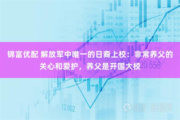 锦富优配 解放军中唯一的日裔上校：非常养父的关心和爱护，养父是开国大校