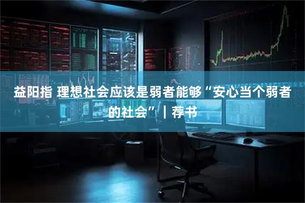 益阳指 理想社会应该是弱者能够“安心当个弱者的社会”｜荐书