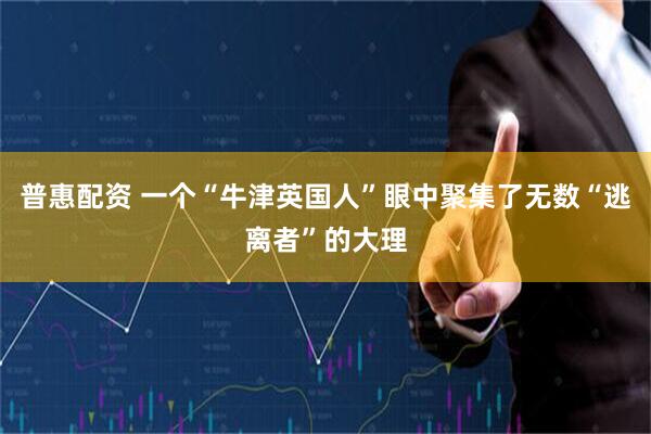 普惠配资 一个“牛津英国人”眼中聚集了无数“逃离者”的大理
