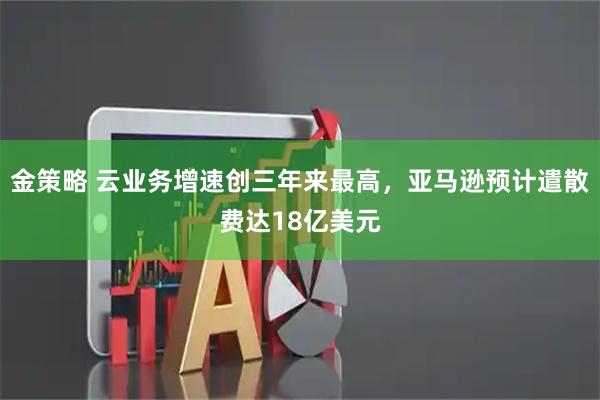金策略 云业务增速创三年来最高，亚马逊预计遣散费达18亿美元