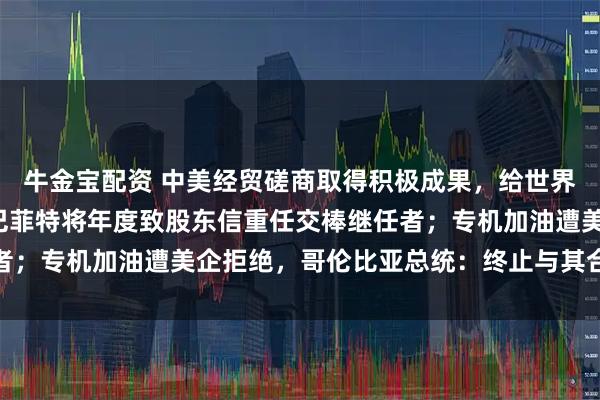 牛金宝配资 中美经贸磋商取得积极成果，给世界经济吃下“定心丸”；巴菲特将年度致股东信重任交棒继任者；专机加油遭美企拒绝，哥伦比亚总统：终止与其合作丨早报