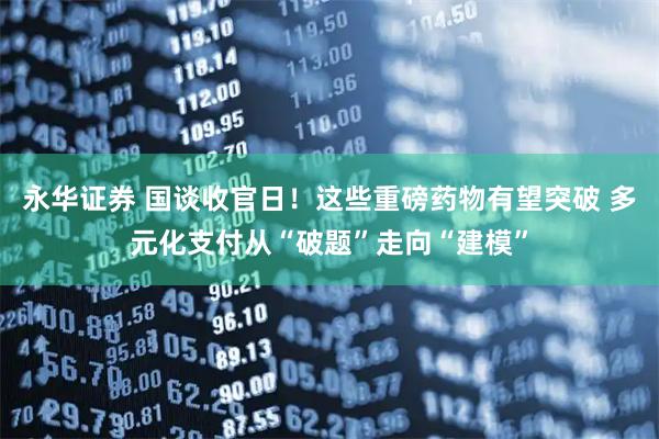永华证券 国谈收官日！这些重磅药物有望突破 多元化支付从“破题”走向“建模”