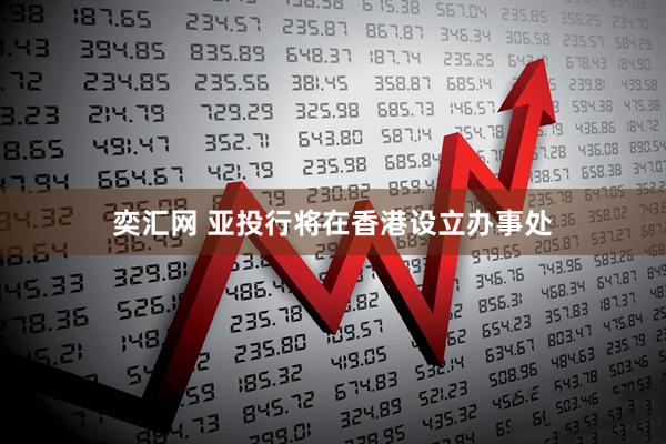 奕汇网 亚投行将在香港设立办事处